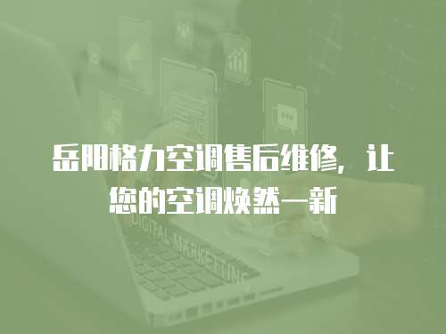 岳陽格力空調(diào)售后維修，讓您的空調(diào)煥然一新