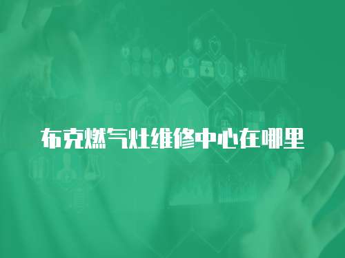 布克燃?xì)庠罹S修中心在哪里