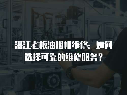 湛江老板油煙機維修：如何選擇可靠的維修服務？