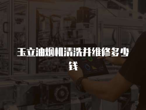 玉立油煙機清洗并維修多少錢