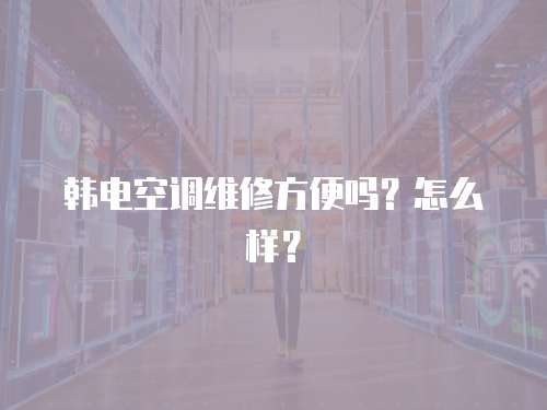 韓電空調(diào)維修方便嗎？怎么樣？