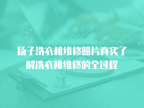 揚子洗衣機維修照片真實了解洗衣機維修的全過程