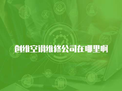 創(chuàng)維空調(diào)維修公司在哪里啊