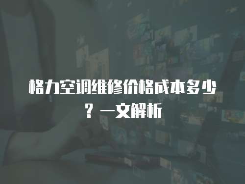 格力空調維修價格成本多少？一文解析