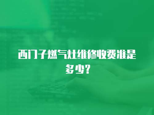 西門子燃氣灶維修收費準是多少？