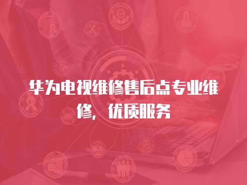 華為電視維修售后點(diǎn)專(zhuān)業(yè)維修，優(yōu)質(zhì)服務(wù)