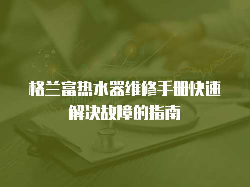 格蘭富熱水器維修手冊快速解決故障的指南