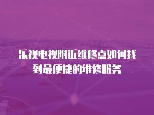 樂視電視附近維修點如何找到最便捷的維修服務(wù)