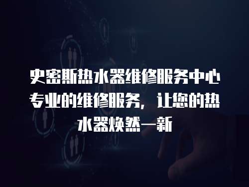 史密斯熱水器維修服務中心專業的維修服務，讓您的熱水器煥然一新