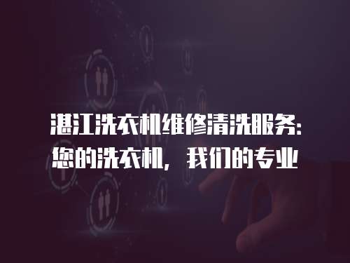 湛江洗衣機維修清洗服務(wù)：您的洗衣機，我們的專業(yè)