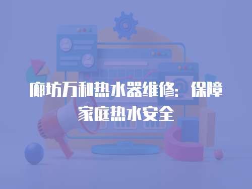 廊坊萬和熱水器維修：保障家庭熱水安全