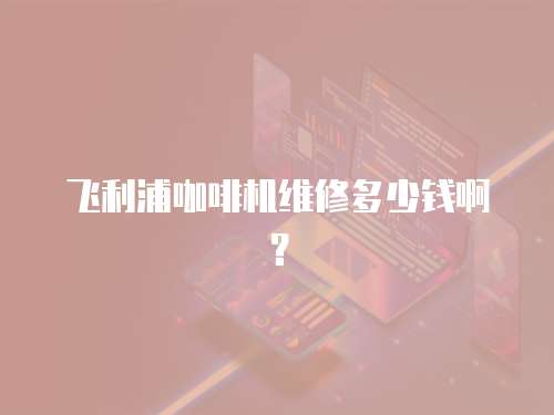 飛利浦咖啡機維修多少錢啊？