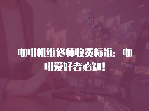 咖啡機維修師收費標準：咖啡愛好者必知！