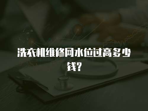 洗衣機維修網水位過高多少錢？