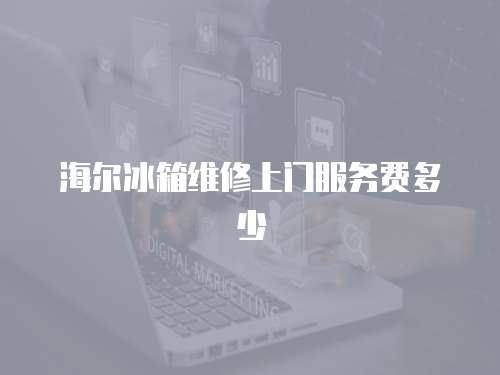 海爾冰箱維修上門服務費多少