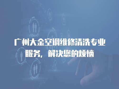 廣州大金空調維修清洗專業服務，解決您的煩惱