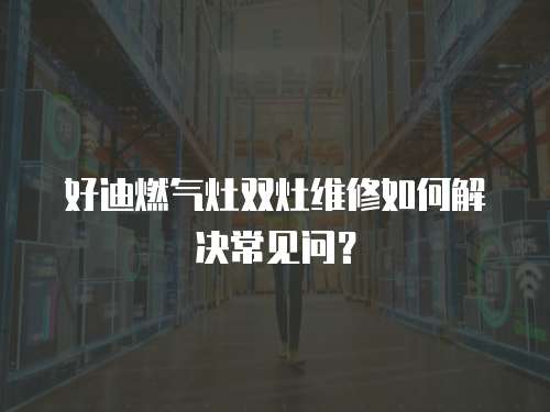 好迪燃氣灶雙灶維修如何解決常見問？