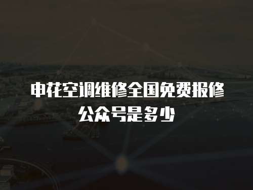 申花空調維修全國免費報修公眾號是多少