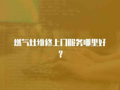 燃氣灶維修上門服務哪里好？