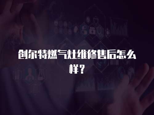 創(chuàng)爾特燃?xì)庠罹S修售后怎么樣？