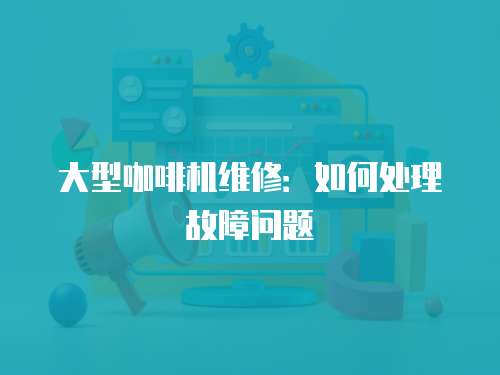 大型咖啡機維修：如何處理故障問題