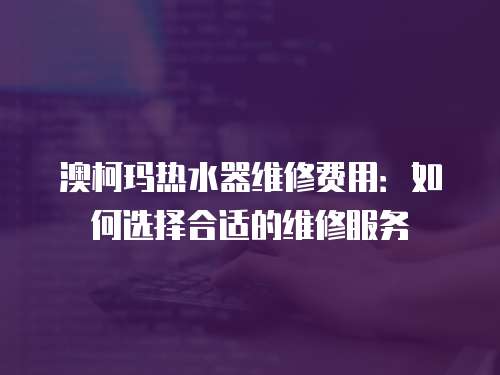 澳柯瑪熱水器維修費用：如何選擇合適的維修服務