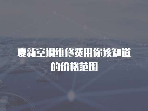 夏新空調(diào)維修費用你該知道的價格范圍
