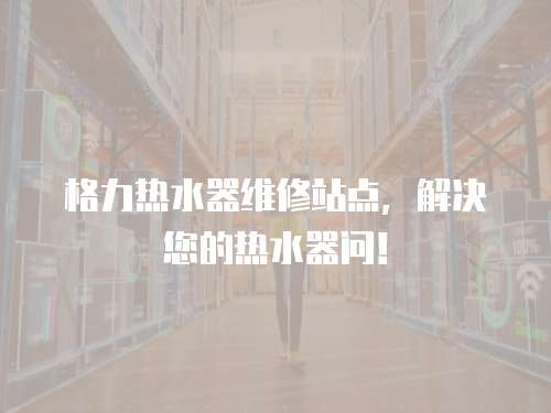 格力熱水器維修站點(diǎn)，解決您的熱水器問(wèn)！