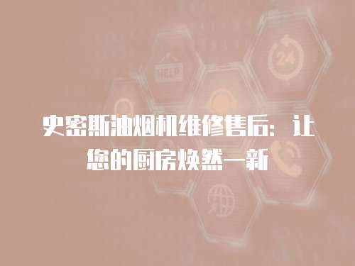 史密斯油煙機維修售后：讓您的廚房煥然一新
