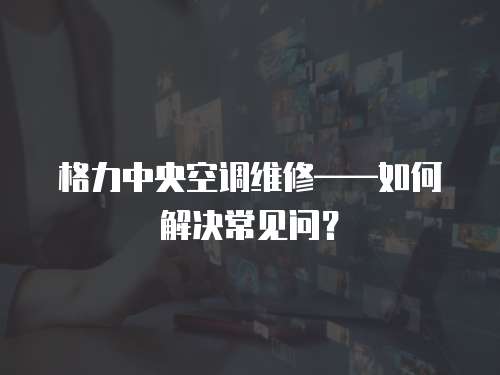 格力中央空調(diào)維修——如何解決常見(jiàn)問(wèn)？