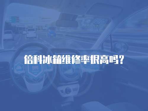 倍科冰箱維修率很高嗎？