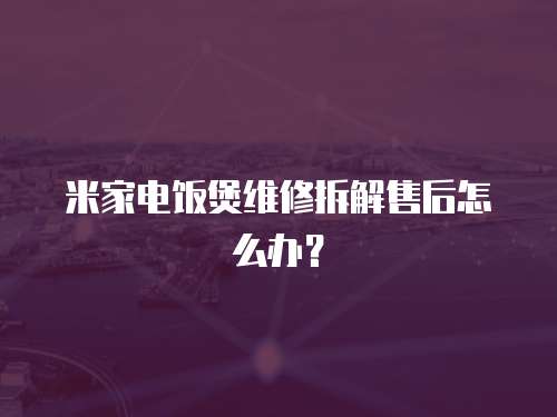 米家電飯煲維修拆解售后怎么辦？