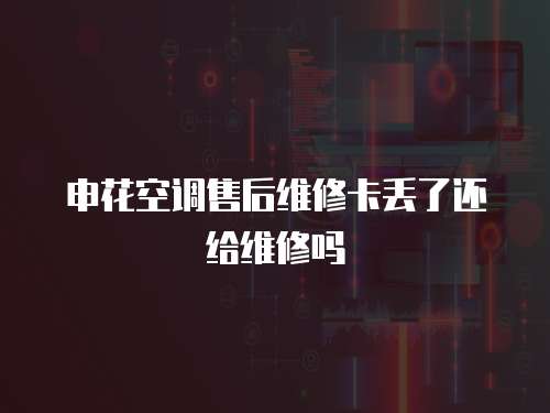 申花空調售后維修卡丟了還給維修嗎