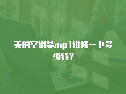 美的空調(diào)顯示p1維修一下多少錢？