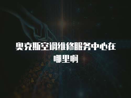奧克斯空調(diào)維修服務(wù)中心在哪里啊
