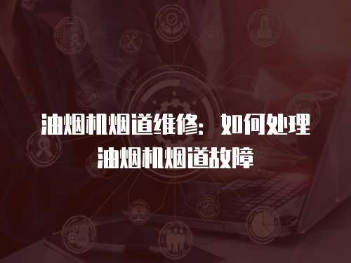 油煙機(jī)煙道維修：如何處理油煙機(jī)煙道故障