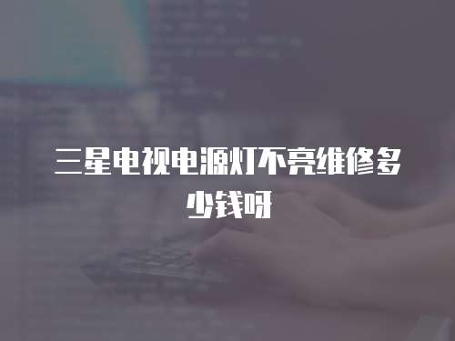 三星電視電源燈不亮維修多少錢呀