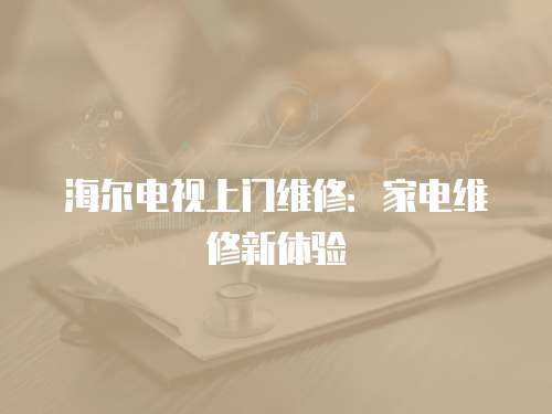 海爾電視上門維修：家電維修新體驗