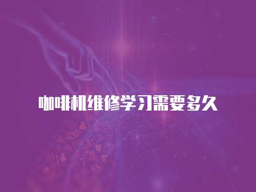 咖啡機(jī)維修學(xué)習(xí)需要多久
