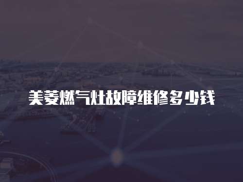 美菱燃?xì)庠罟收暇S修多少錢