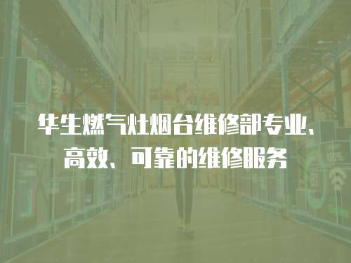華生燃?xì)庠顭熍_(tái)維修部專(zhuān)業(yè)、高效、可靠的維修服務(wù)