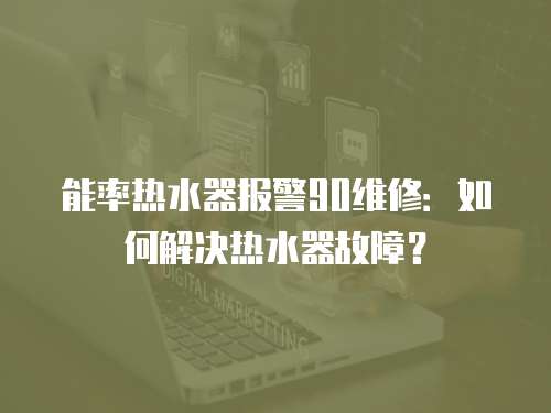 能率熱水器報警90維修：如何解決熱水器故障？