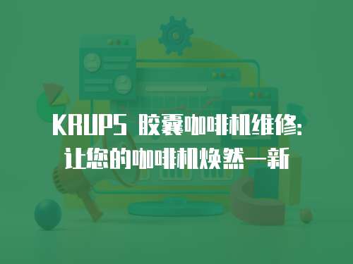 KRUPS 膠囊咖啡機維修：讓您的咖啡機煥然一新
