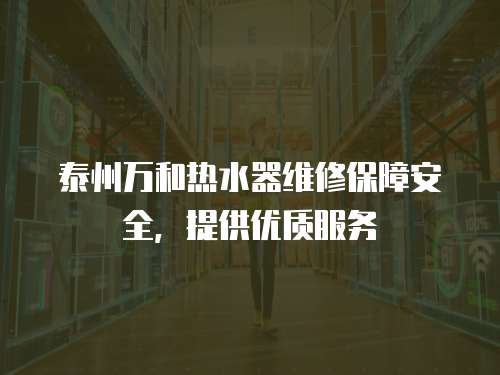 泰州萬和熱水器維修保障安全，提供優質服務