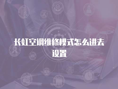 長(zhǎng)虹空調(diào)維修模式怎么進(jìn)去設(shè)置