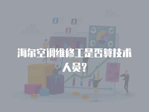 海爾空調維修工是否算技術人員？