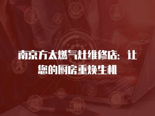 南京方太燃?xì)庠罹S修店：讓您的廚房重?zé)ㄉ鷻C(jī)