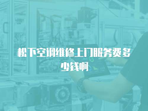 松下空調(diào)維修上門服務(wù)費多少錢啊