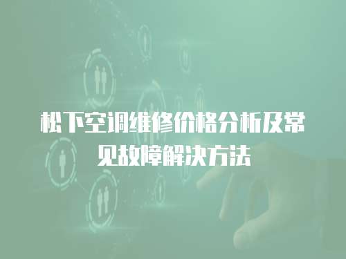 松下空調(diào)維修價格分析及常見故障解決方法