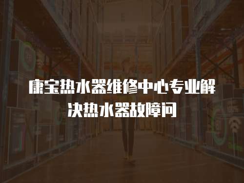 康寶熱水器維修中心專業解決熱水器故障問